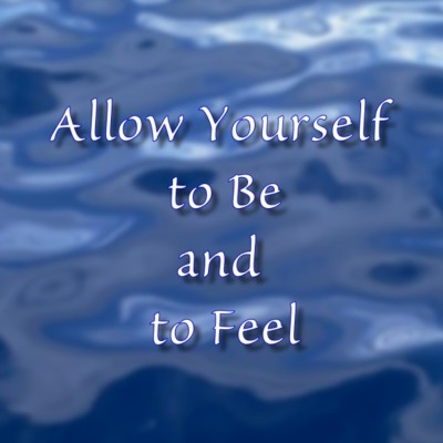 Allow Yourself to Be and to Feel